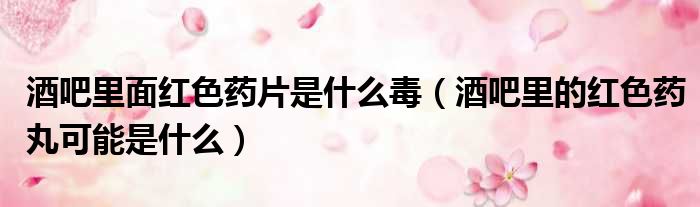 酒吧里面红色药片是什么毒（酒吧里的红色药丸可能是什么）
