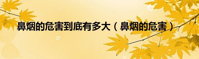 鼻烟的危害到底有多大（鼻烟的危害）