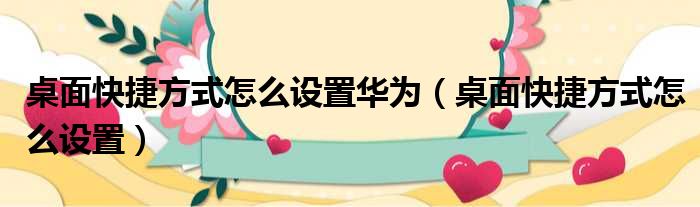 桌面快捷方式怎么设置华为（桌面快捷方式怎么设置）