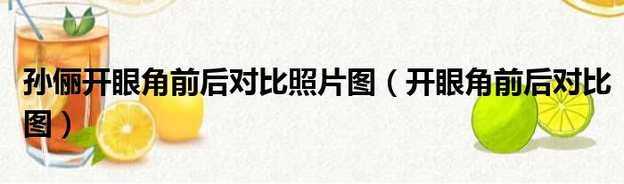 孙俪开眼角前后对比照片图（开眼角前后对比图）