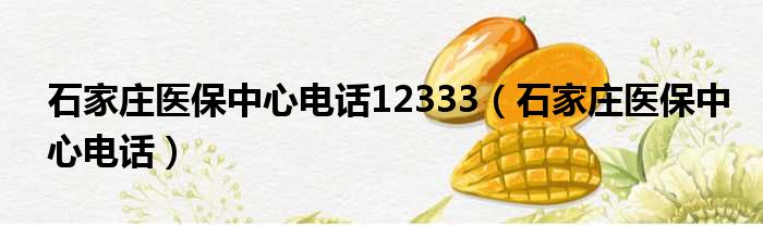 石家庄医保中心电话12333（石家庄医保中心电话）
