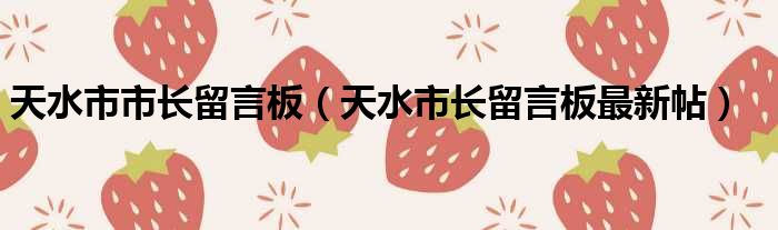 天水市市长留言板（天水市长留言板最新帖）