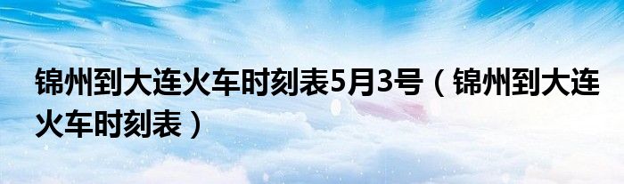锦州到大连火车时刻表5月3号（锦州到大连火车时刻表）