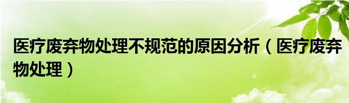 医疗废弃物处理不规范的原因分析（医疗废弃物处理）