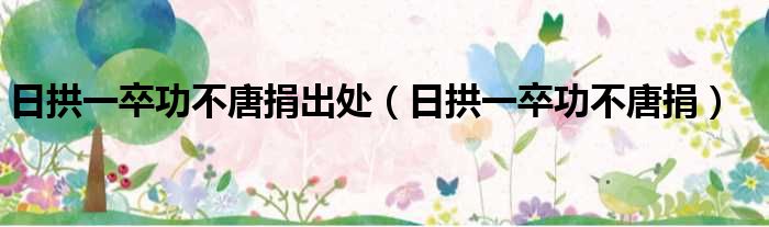 日拱一卒功不唐捐出处（日拱一卒功不唐捐）