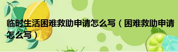 临时生活困难救助申请怎么写（困难救助申请怎么写）