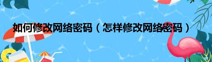 如何修改网络密码（怎样修改网络密码）