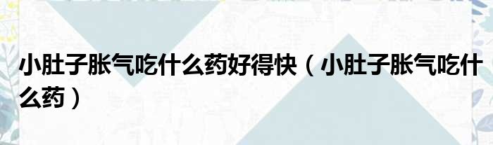 小肚子胀气吃什么药好得快（小肚子胀气吃什么药）