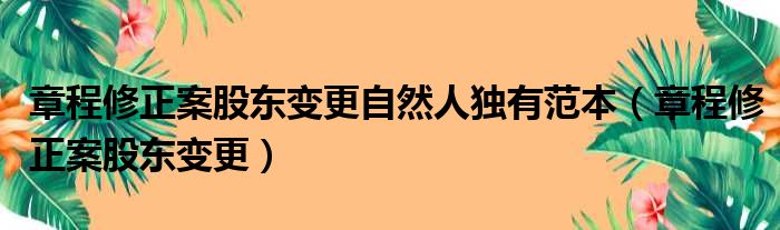 章程修正案股东变更自然人独有范本（章程修正案股东变更）