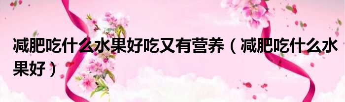 减肥吃什么水果好吃又有营养（减肥吃什么水果好）