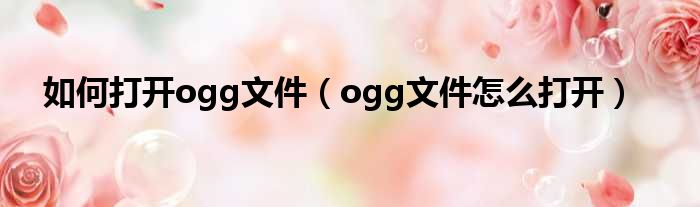 如何打开ogg文件（ogg文件怎么打开）