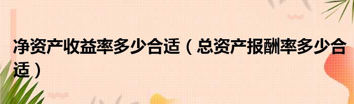 净资产收益率多少合适（总资产报酬率多少合适）
