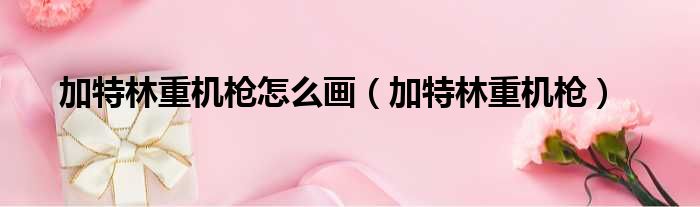 加特林重机枪怎么画（加特林重机枪）