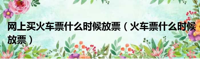 网上买火车票什么时候放票（火车票什么时候放票）