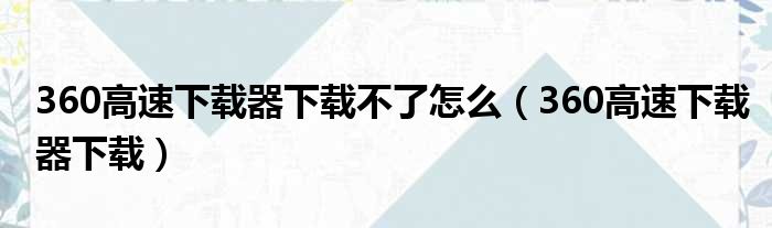 360高速下载器下载不了怎么（360高速下载器下载）