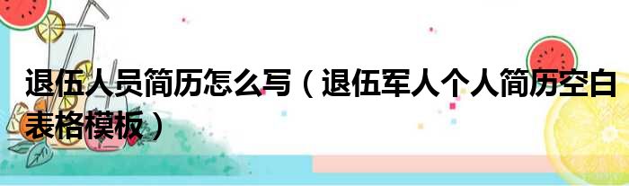 退伍人员简历怎么写（退伍军人个人简历空白表格模板）