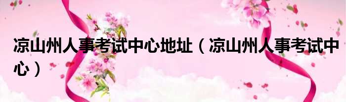 凉山州人事考试中心地址（凉山州人事考试中心）