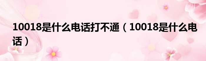 10018是什么电话打不通（10018是什么电话）