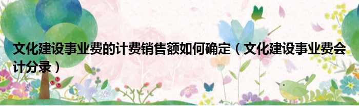 文化建设事业费的计费销售额如何确定（文化建设事业费会计分录）
