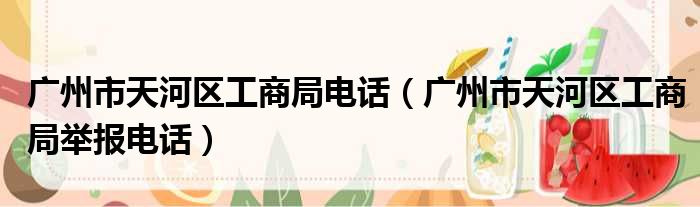 广州市天河区工商局电话（广州市天河区工商局举报电话）