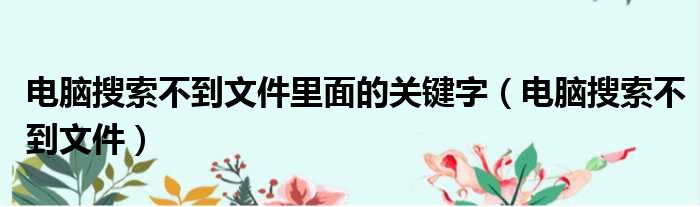 电脑搜索不到文件里面的关键字（电脑搜索不到文件）