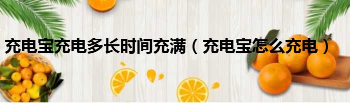 充电宝充电多长时间充满（充电宝怎么充电）