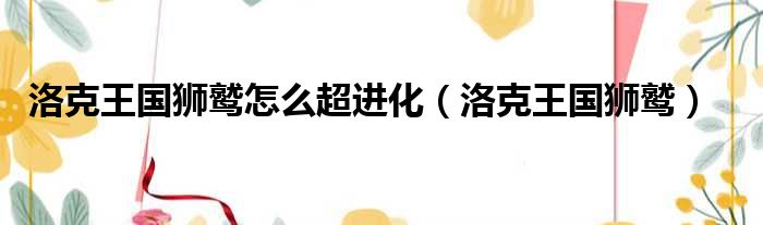洛克王国狮鹫怎么超进化（洛克王国狮鹫）