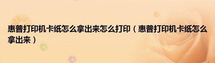 惠普打印机卡纸怎么拿出来怎么打印（惠普打印机卡纸怎么拿出来）