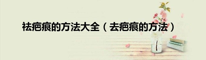 祛疤痕的方法大全（去疤痕的方法）