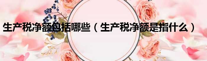 生产税净额包括哪些（生产税净额是指什么）