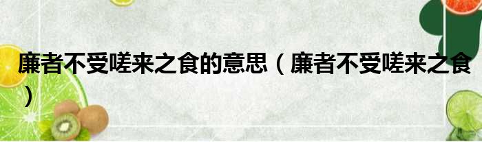 廉者不受嗟来之食的意思（廉者不受嗟来之食）