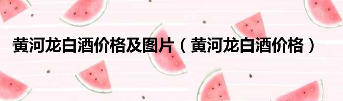 黄河龙白酒价格及图片（黄河龙白酒价格）