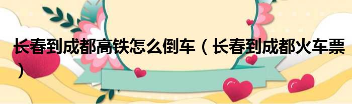 长春到成都高铁怎么倒车（长春到成都火车票）