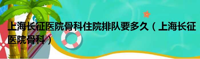 上海长征医院骨科住院排队要多久（上海长征医院骨科）