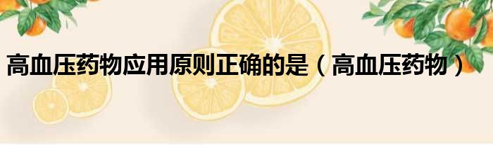 高血压药物应用原则正确的是（高血压药物）