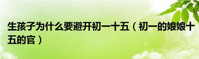 生孩子为什么要避开初一十五（初一的娘娘十五的官）