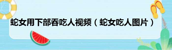 蛇女用下部吞吃人视频（蛇女吃人图片）