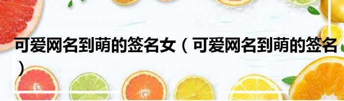 可爱网名到萌的签名女（可爱网名到萌的签名）