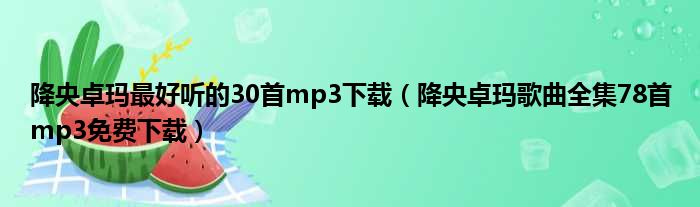 降央卓玛最好听的30首mp3下载（降央卓玛歌曲全集78首mp3免费下载）