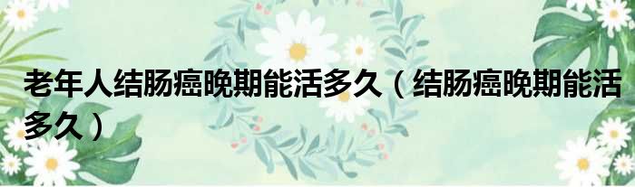 老年人结肠癌晚期能活多久（结肠癌晚期能活多久）