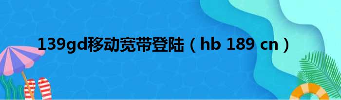 139gd移动宽带登陆（hb 189 cn）