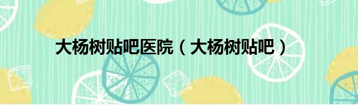 大杨树贴吧医院（大杨树贴吧）
