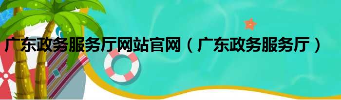 广东政务服务厅网站官网（广东政务服务厅）