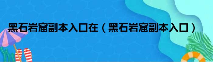 黑石岩窟副本入口在（黑石岩窟副本入口）