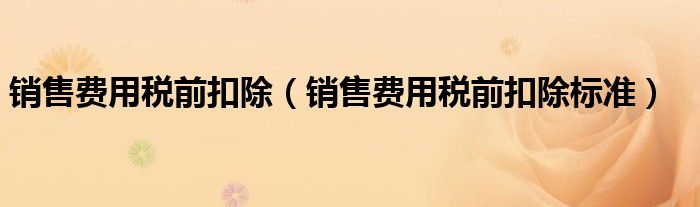 销售费用税前扣除（销售费用税前扣除标准）