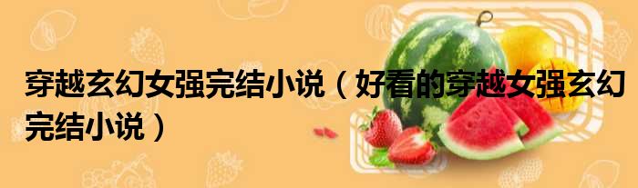 穿越玄幻女强完结小说（好看的穿越女强玄幻完结小说）