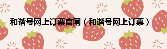 和谐号网上订票官网（和谐号网上订票）