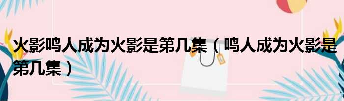 火影鸣人成为火影是第几集（鸣人成为火影是第几集）