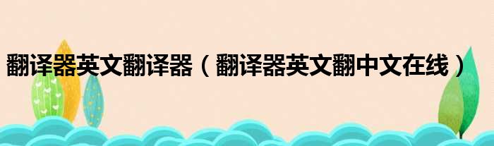 翻译器英文翻译器（翻译器英文翻中文在线）