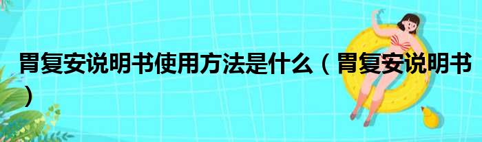 胃复安说明书使用方法是什么（胃复安说明书）